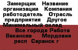 Замерщик › Название организации ­ Компания-работодатель › Отрасль предприятия ­ Другое › Минимальный оклад ­ 20 000 - Все города Работа » Вакансии   . Мордовия респ.,Саранск г.